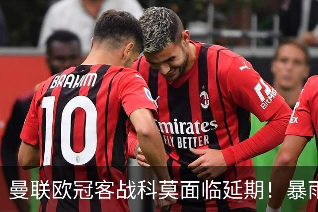 曼联欧冠客战科莫面临延期！暴雨或有助卡里克，期望残缺防线力争零封